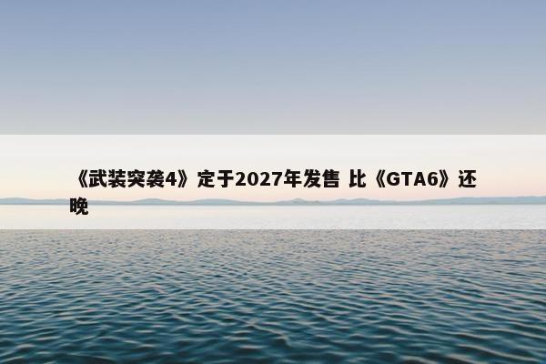 《武装突袭4》定于2027年发售 比《GTA6》还晚