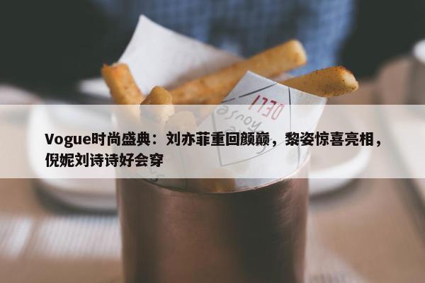 Vogue时尚盛典：刘亦菲重回颜巅，黎姿惊喜亮相，倪妮刘诗诗好会穿