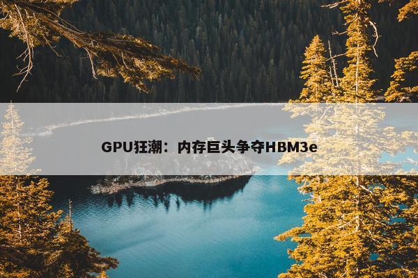 GPU狂潮：内存巨头争夺HBM3e