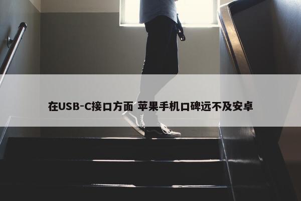 在USB-C接口方面 苹果手机口碑远不及安卓