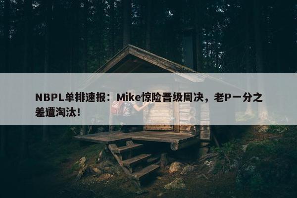 NBPL单排速报：Mike惊险晋级周决，老P一分之差遭淘汰！