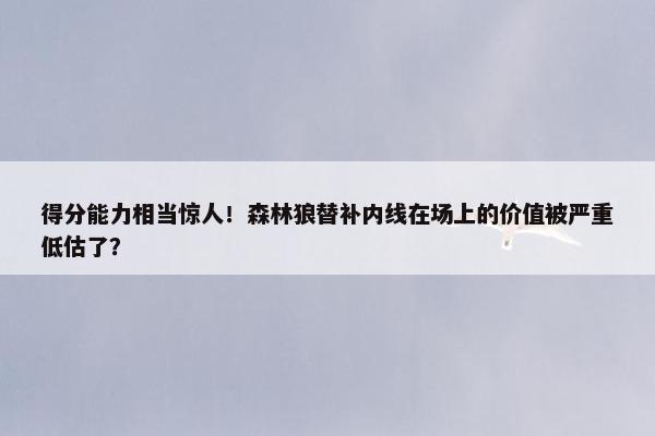 得分能力相当惊人！森林狼替补内线在场上的价值被严重低估了？