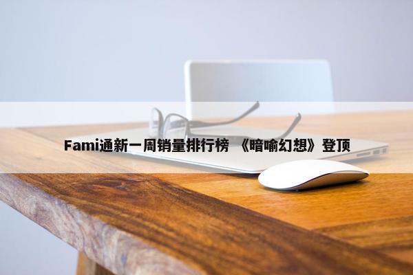 Fami通新一周销量排行榜 《暗喻幻想》登顶