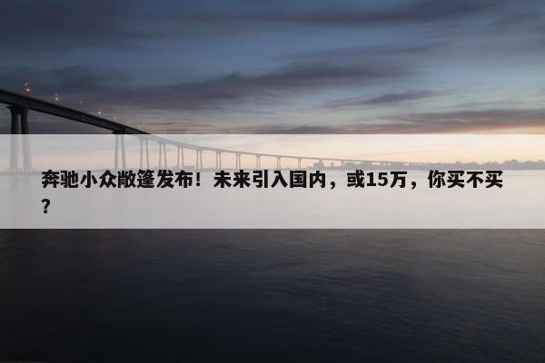 奔驰小众敞篷发布！未来引入国内，或15万，你买不买？