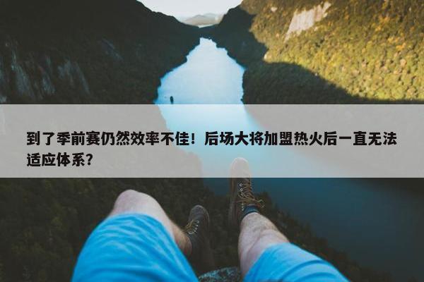 到了季前赛仍然效率不佳！后场大将加盟热火后一直无法适应体系？