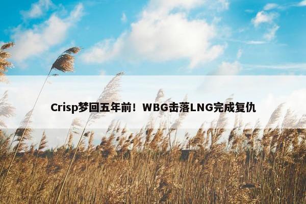 Crisp梦回五年前！WBG击落LNG完成复仇