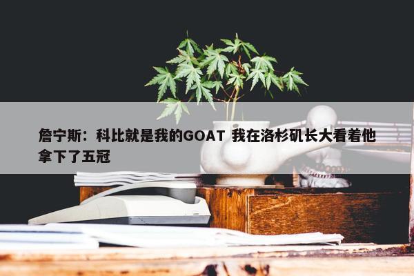 詹宁斯：科比就是我的GOAT 我在洛杉矶长大看着他拿下了五冠