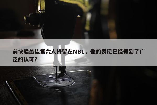 前快船最佳第六人将留在NBL，他的表现已经得到了广泛的认可？