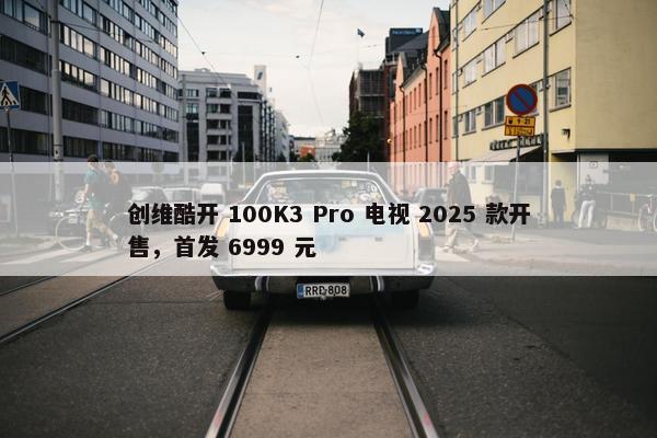 创维酷开 100K3 Pro 电视 2025 款开售，首发 6999 元