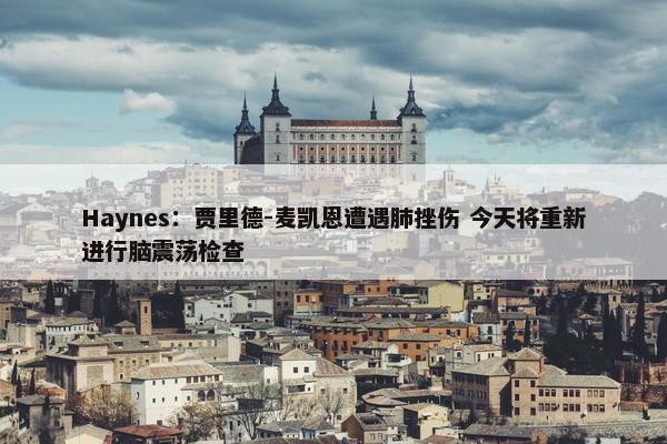 Haynes：贾里德-麦凯恩遭遇肺挫伤 今天将重新进行脑震荡检查