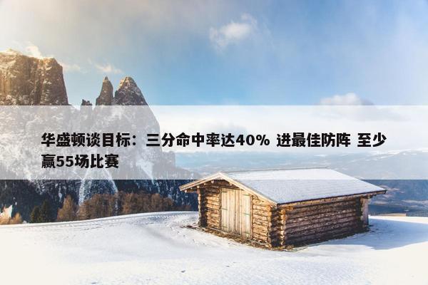 华盛顿谈目标：三分命中率达40% 进最佳防阵 至少赢55场比赛