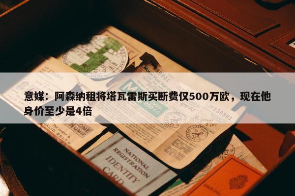 意媒：阿森纳租将塔瓦雷斯买断费仅500万欧，现在他身价至少是4倍