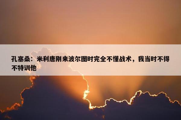 孔塞桑：米利唐刚来波尔图时完全不懂战术，我当时不得不特训他