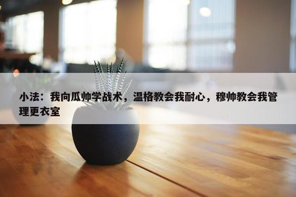 小法：我向瓜帅学战术，温格教会我耐心，穆帅教会我管理更衣室