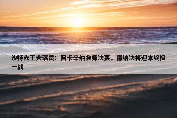 沙特六王大满贯：阿卡辛纳会师决赛，德纳决将迎来终极一战