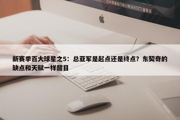 新赛季百大球星之5：总亚军是起点还是终点？东契奇的缺点和天赋一样醒目