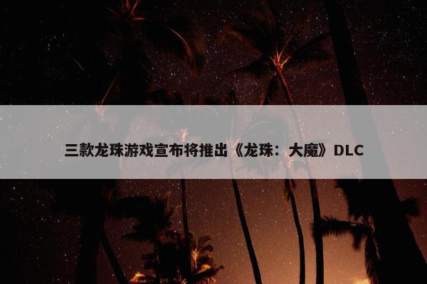 三款龙珠游戏宣布将推出《龙珠：大魔》DLC