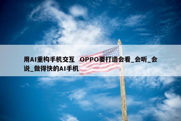 用AI重构手机交互  OPPO要打造会看_会听_会说_做得快的AI手机