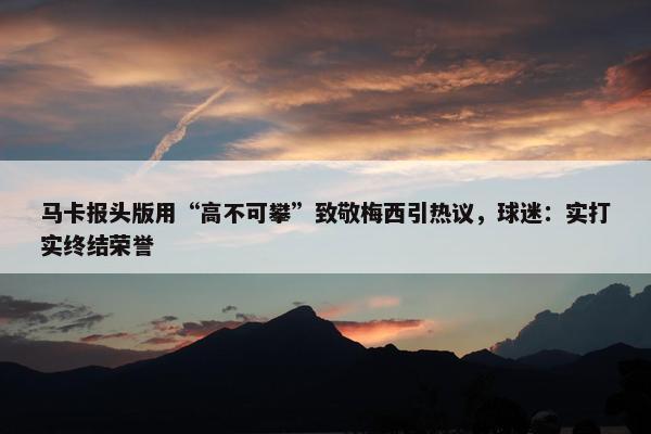 马卡报头版用“高不可攀”致敬梅西引热议，球迷：实打实终结荣誉