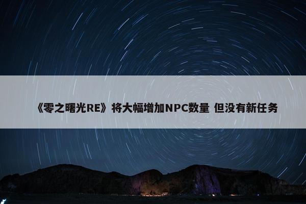 《零之曙光RE》将大幅增加NPC数量 但没有新任务