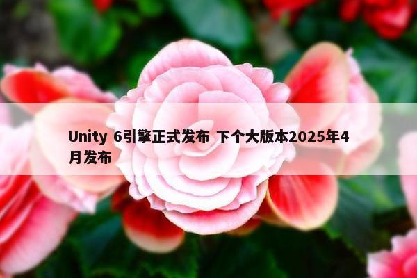 Unity 6引擎正式发布 下个大版本2025年4月发布