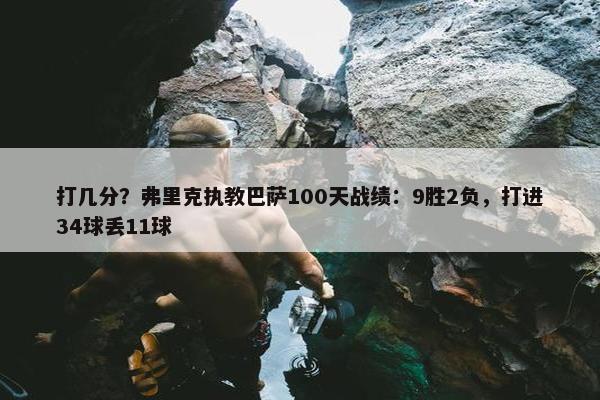 打几分？弗里克执教巴萨100天战绩：9胜2负，打进34球丢11球