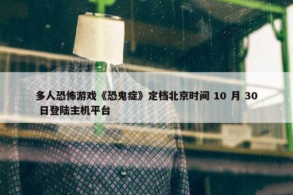 多人恐怖游戏《恐鬼症》定档北京时间 10 月 30 日登陆主机平台