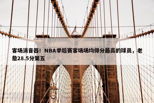 客场消音器！NBA季后赛客场场均得分最高的球员，老詹28.5分第五