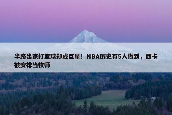 半路出家打篮球却成巨星！NBA历史有5人做到，西卡被安排当牧师