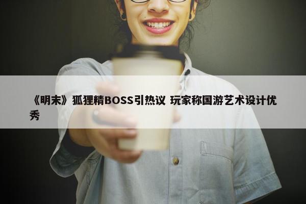 《明末》狐狸精BOSS引热议 玩家称国游艺术设计优秀