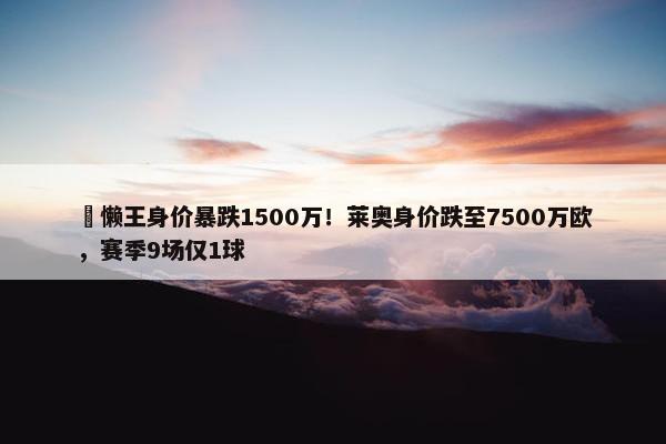 ⏬懒王身价暴跌1500万！莱奥身价跌至7500万欧，赛季9场仅1球