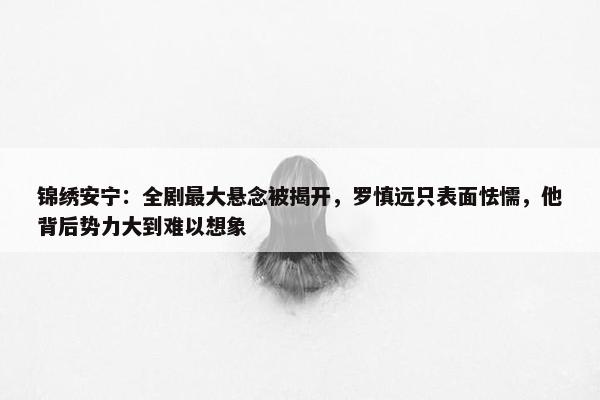 锦绣安宁：全剧最大悬念被揭开，罗慎远只表面怯懦，他背后势力大到难以想象