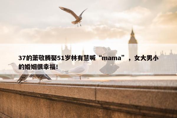 37的萧敬腾娶51岁林有慧喊“mama”，女大男小的婚姻很幸福！