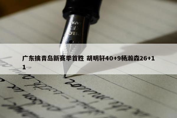 广东擒青岛新赛季首胜 胡明轩40+9杨瀚森26+11