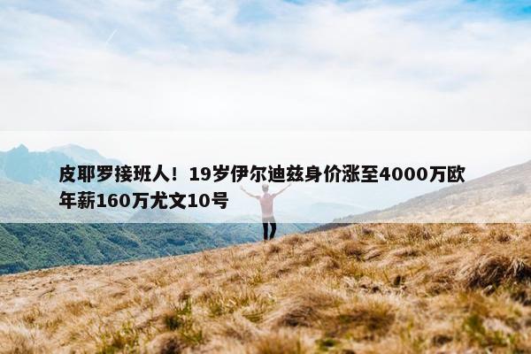 皮耶罗接班人！19岁伊尔迪兹身价涨至4000万欧 年薪160万尤文10号