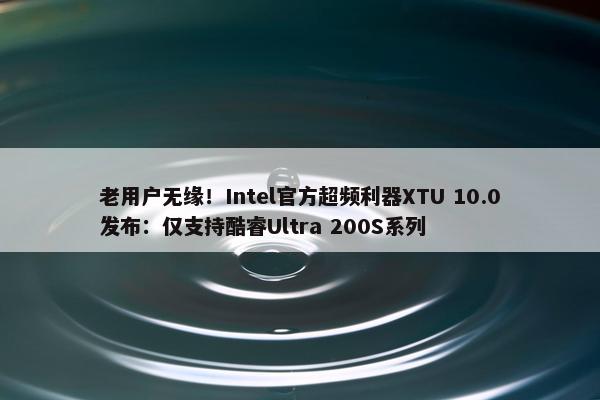 老用户无缘！Intel官方超频利器XTU 10.0发布：仅支持酷睿Ultra 200S系列