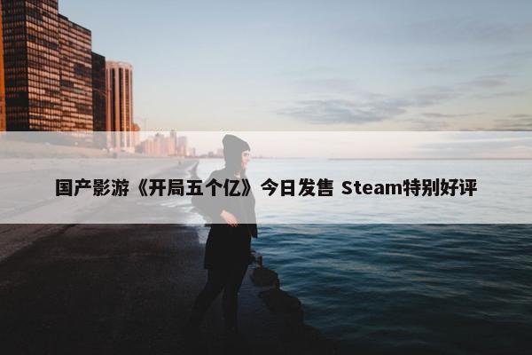 国产影游《开局五个亿》今日发售 Steam特别好评