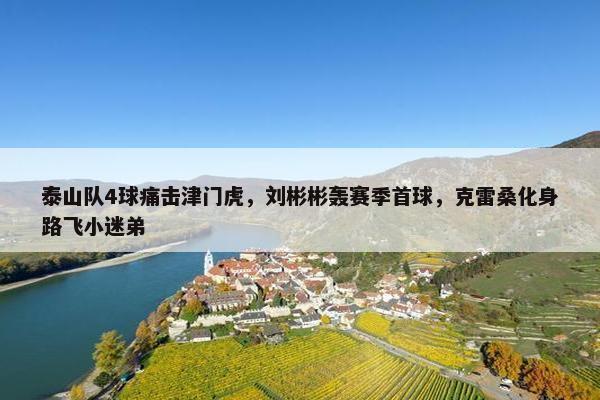 泰山队4球痛击津门虎，刘彬彬轰赛季首球，克雷桑化身路飞小迷弟