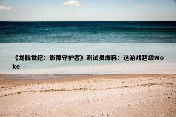 《龙腾世纪：影障守护者》测试员爆料：这游戏超级Woke