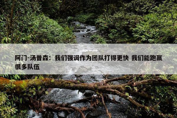 阿门-汤普森：我们强调作为团队打得更快 我们能跑赢很多队伍