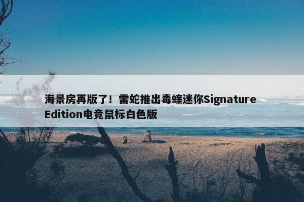 海景房再版了！雷蛇推出毒蝰迷你Signature Edition电竞鼠标白色版