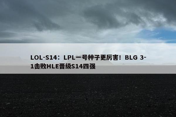 LOL-S14：LPL一号种子更厉害！BLG 3-1击败HLE晋级S14四强