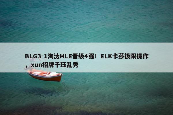 BLG3-1淘汰HLE晋级4强！ELK卡莎极限操作，xun招牌千珏乱秀