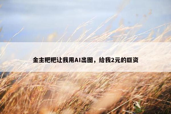 金主粑粑让我用AI出图，给我2元的巨资