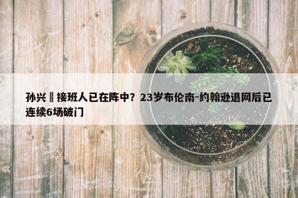 孙兴慜接班人已在阵中？23岁布伦南-约翰逊退网后已连续6场破门