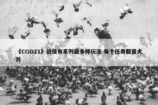 《COD21》战役有系列最多样玩法 每个任务都是大片