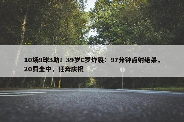 10场9球3助！39岁C罗炸裂：97分钟点射绝杀，20罚全中，狂奔庆祝