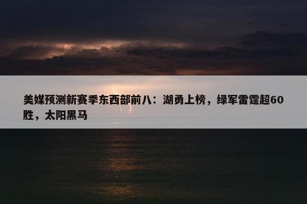 美媒预测新赛季东西部前八：湖勇上榜，绿军雷霆超60胜，太阳黑马