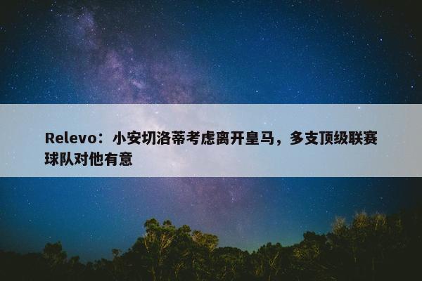 Relevo：小安切洛蒂考虑离开皇马，多支顶级联赛球队对他有意