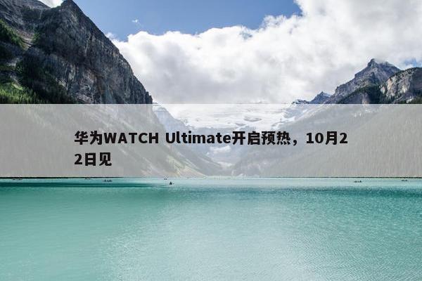 华为WATCH Ultimate开启预热，10月22日见